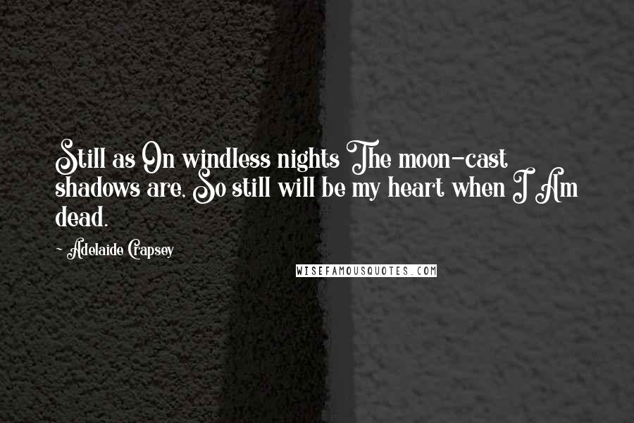 Adelaide Crapsey Quotes: Still as On windless nights The moon-cast shadows are, So still will be my heart when I Am dead.