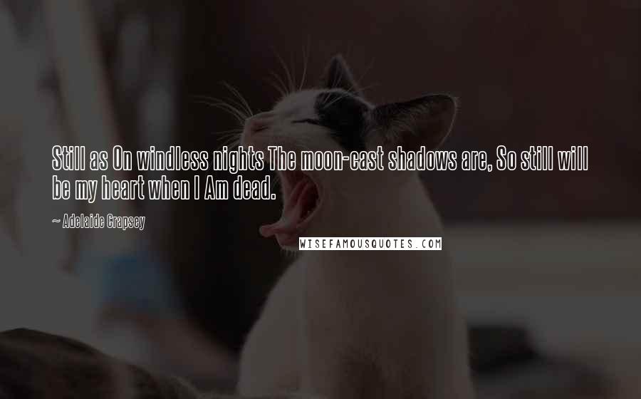 Adelaide Crapsey Quotes: Still as On windless nights The moon-cast shadows are, So still will be my heart when I Am dead.