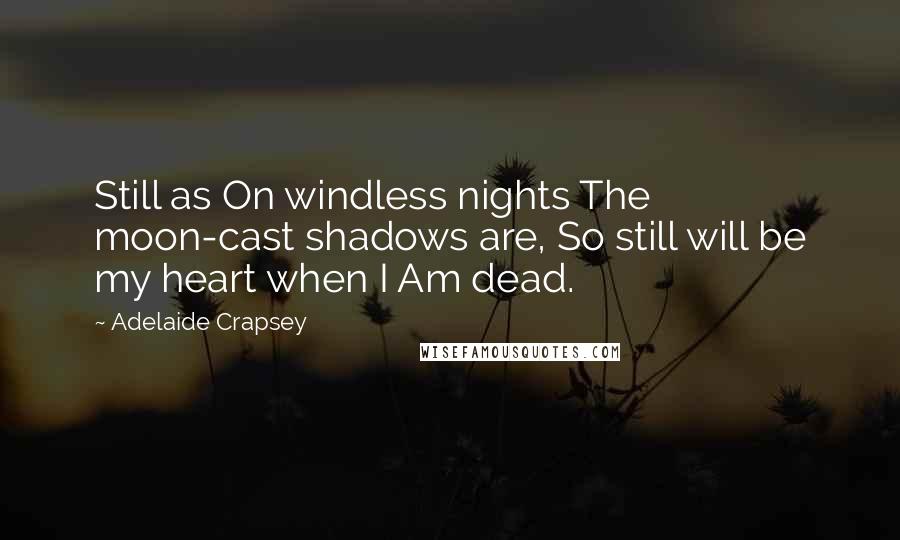 Adelaide Crapsey Quotes: Still as On windless nights The moon-cast shadows are, So still will be my heart when I Am dead.