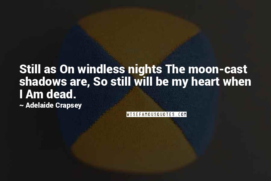 Adelaide Crapsey Quotes: Still as On windless nights The moon-cast shadows are, So still will be my heart when I Am dead.