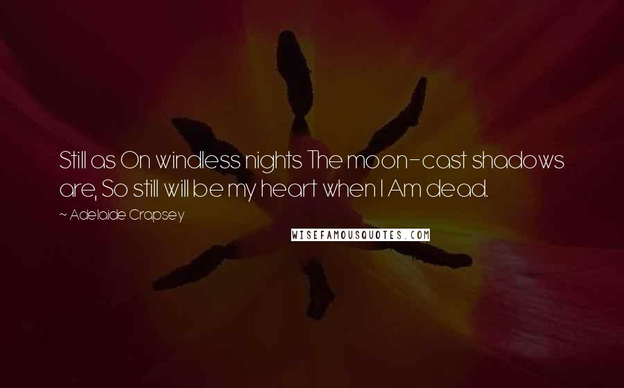 Adelaide Crapsey Quotes: Still as On windless nights The moon-cast shadows are, So still will be my heart when I Am dead.