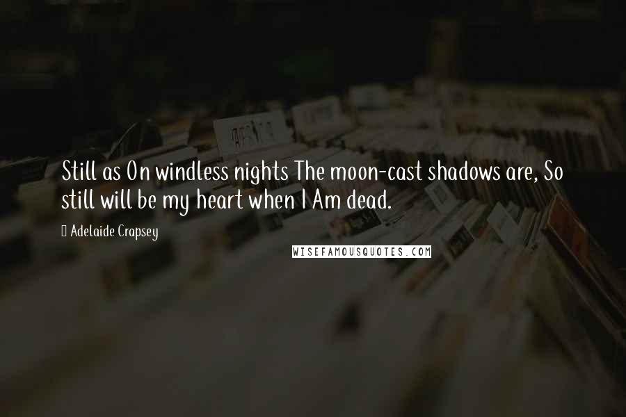 Adelaide Crapsey Quotes: Still as On windless nights The moon-cast shadows are, So still will be my heart when I Am dead.