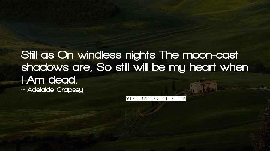 Adelaide Crapsey Quotes: Still as On windless nights The moon-cast shadows are, So still will be my heart when I Am dead.