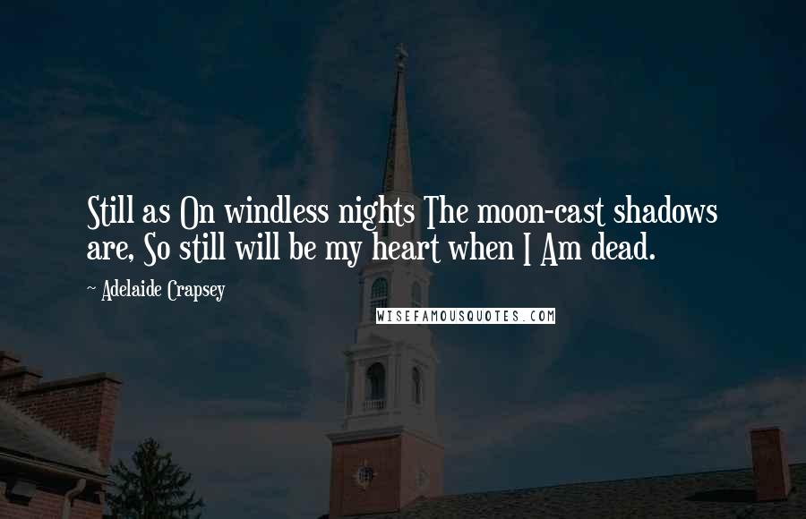 Adelaide Crapsey Quotes: Still as On windless nights The moon-cast shadows are, So still will be my heart when I Am dead.