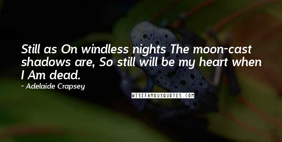 Adelaide Crapsey Quotes: Still as On windless nights The moon-cast shadows are, So still will be my heart when I Am dead.