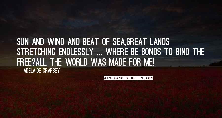 Adelaide Crapsey Quotes: Sun and wind and beat of sea,Great lands stretching endlessly ... Where be bonds to bind the free?All the world was made for me!