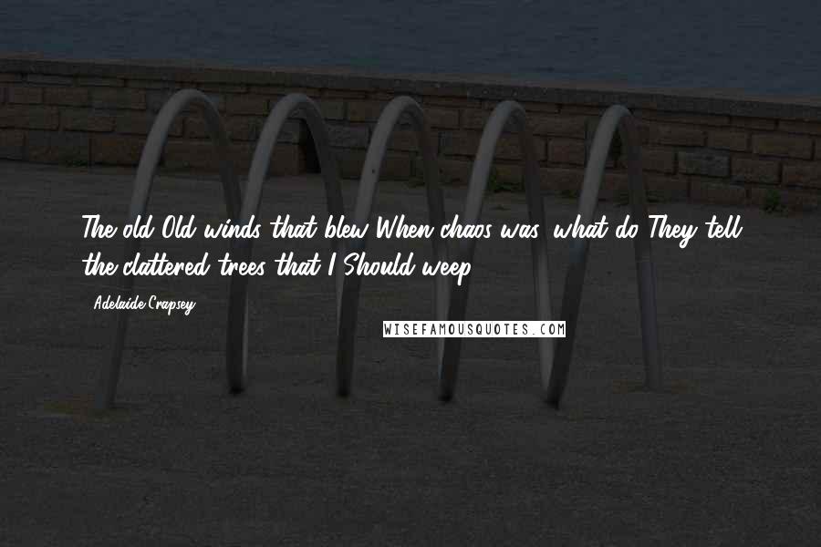 Adelaide Crapsey Quotes: The old Old winds that blew When chaos was, what do They tell the clattered trees that I Should weep?