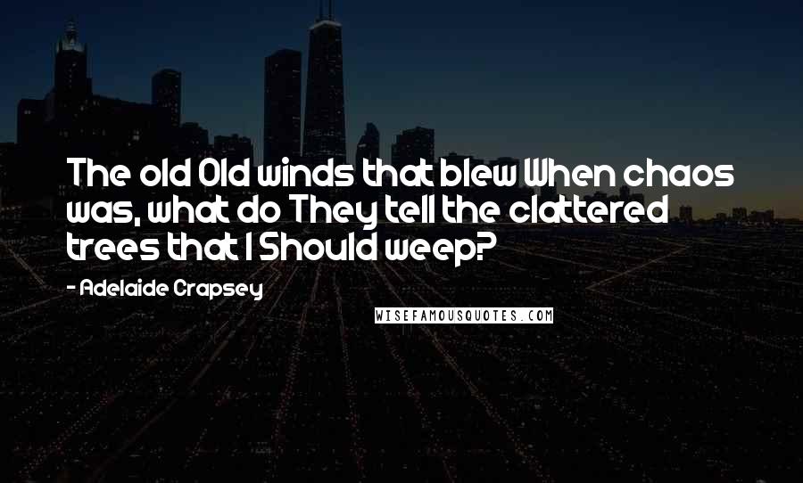 Adelaide Crapsey Quotes: The old Old winds that blew When chaos was, what do They tell the clattered trees that I Should weep?