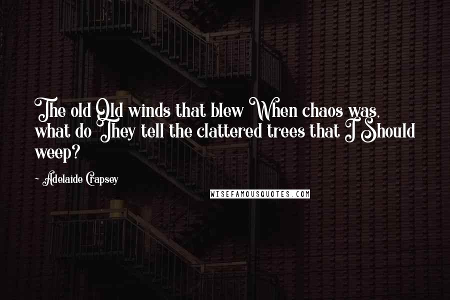 Adelaide Crapsey Quotes: The old Old winds that blew When chaos was, what do They tell the clattered trees that I Should weep?