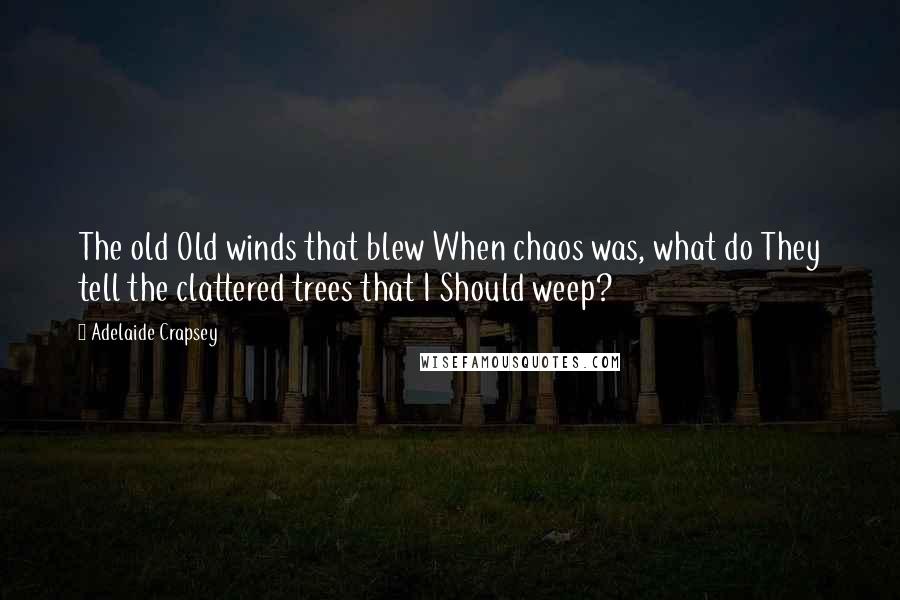 Adelaide Crapsey Quotes: The old Old winds that blew When chaos was, what do They tell the clattered trees that I Should weep?