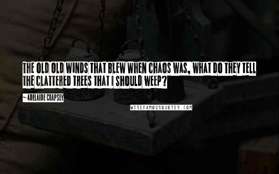 Adelaide Crapsey Quotes: The old Old winds that blew When chaos was, what do They tell the clattered trees that I Should weep?
