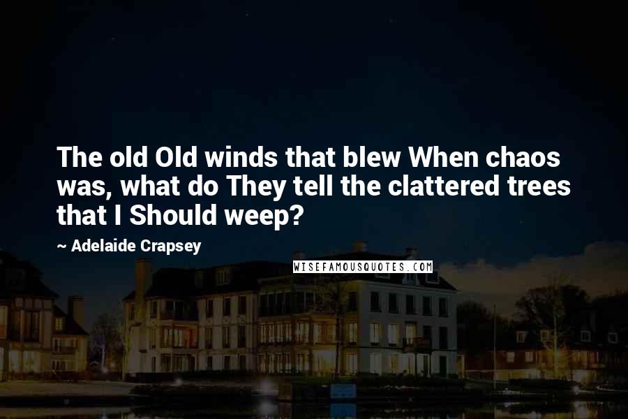 Adelaide Crapsey Quotes: The old Old winds that blew When chaos was, what do They tell the clattered trees that I Should weep?