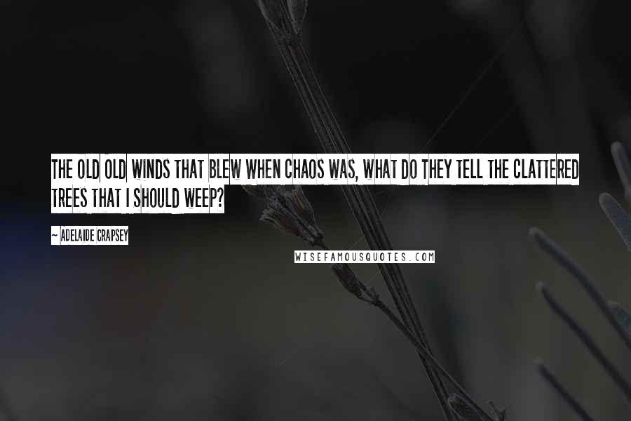 Adelaide Crapsey Quotes: The old Old winds that blew When chaos was, what do They tell the clattered trees that I Should weep?