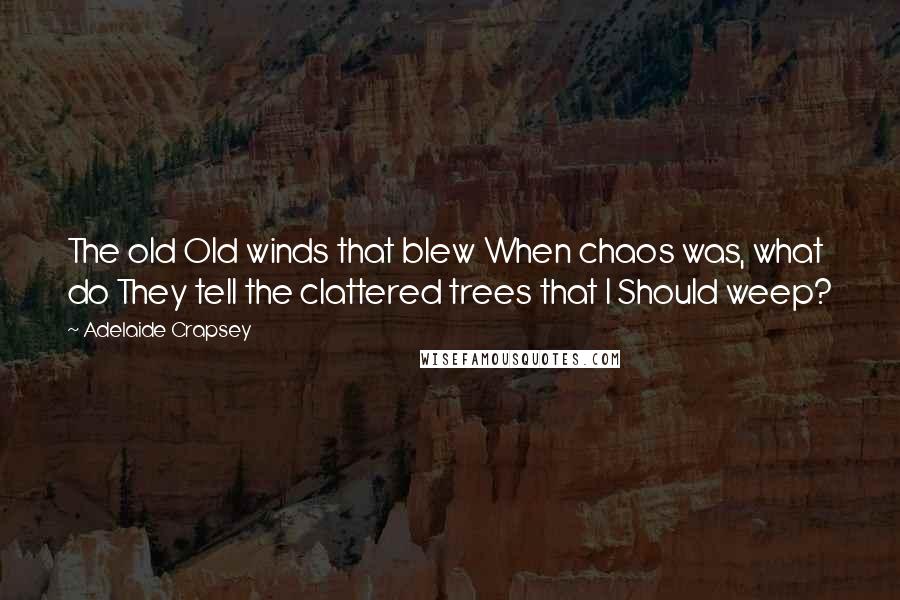 Adelaide Crapsey Quotes: The old Old winds that blew When chaos was, what do They tell the clattered trees that I Should weep?