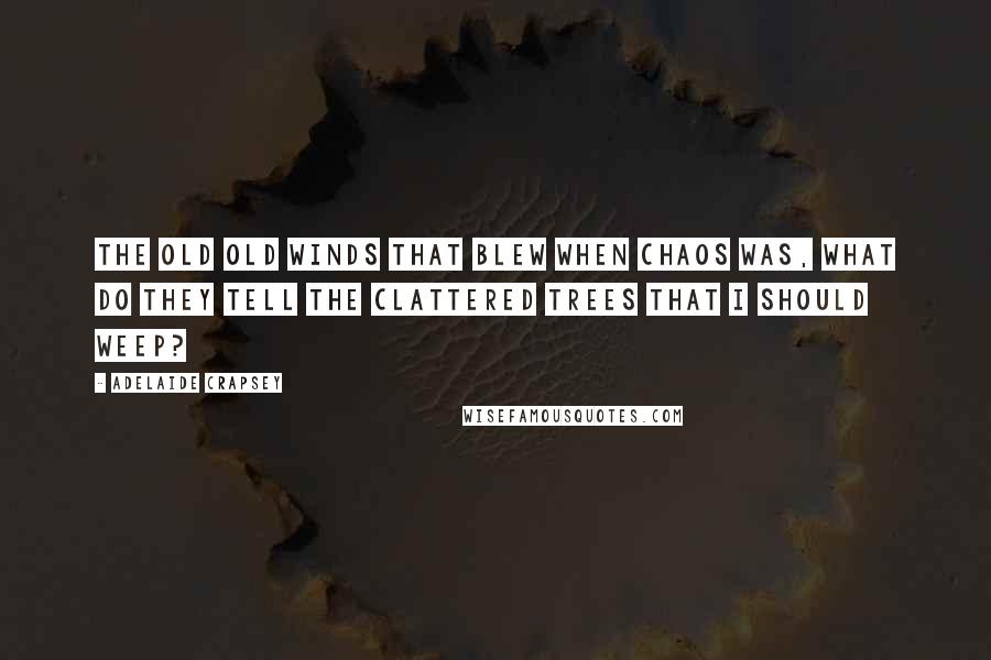 Adelaide Crapsey Quotes: The old Old winds that blew When chaos was, what do They tell the clattered trees that I Should weep?
