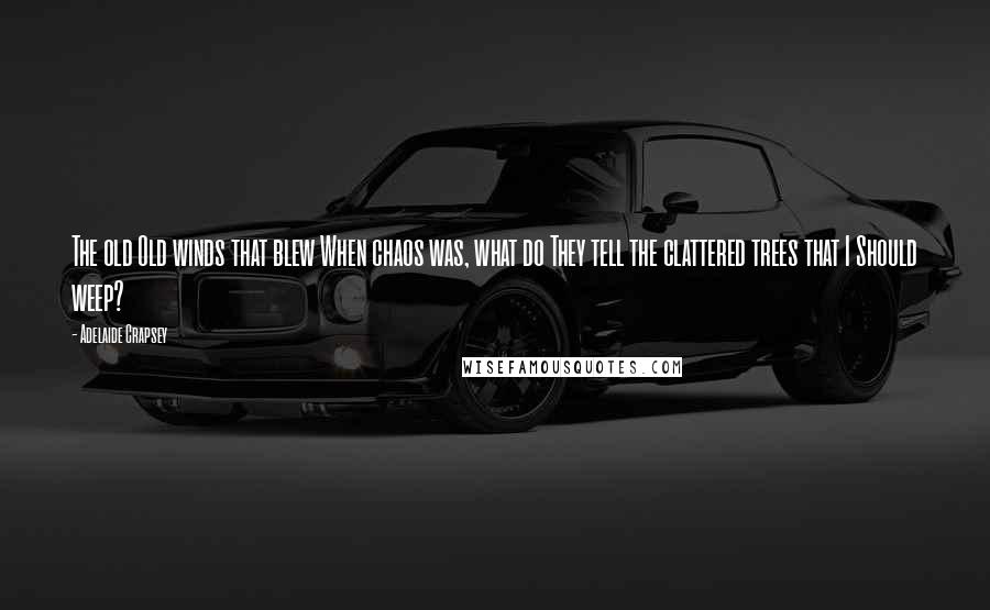 Adelaide Crapsey Quotes: The old Old winds that blew When chaos was, what do They tell the clattered trees that I Should weep?