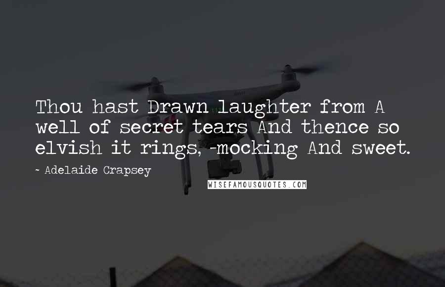 Adelaide Crapsey Quotes: Thou hast Drawn laughter from A well of secret tears And thence so elvish it rings, -mocking And sweet.