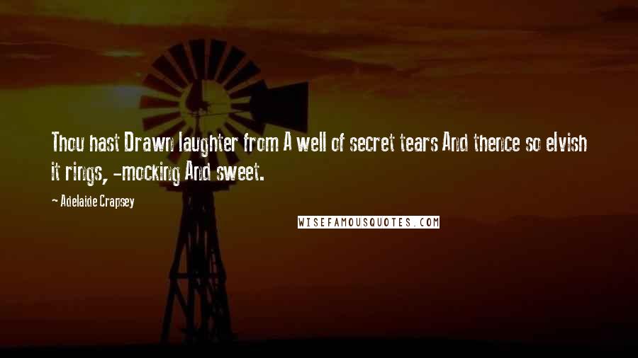 Adelaide Crapsey Quotes: Thou hast Drawn laughter from A well of secret tears And thence so elvish it rings, -mocking And sweet.