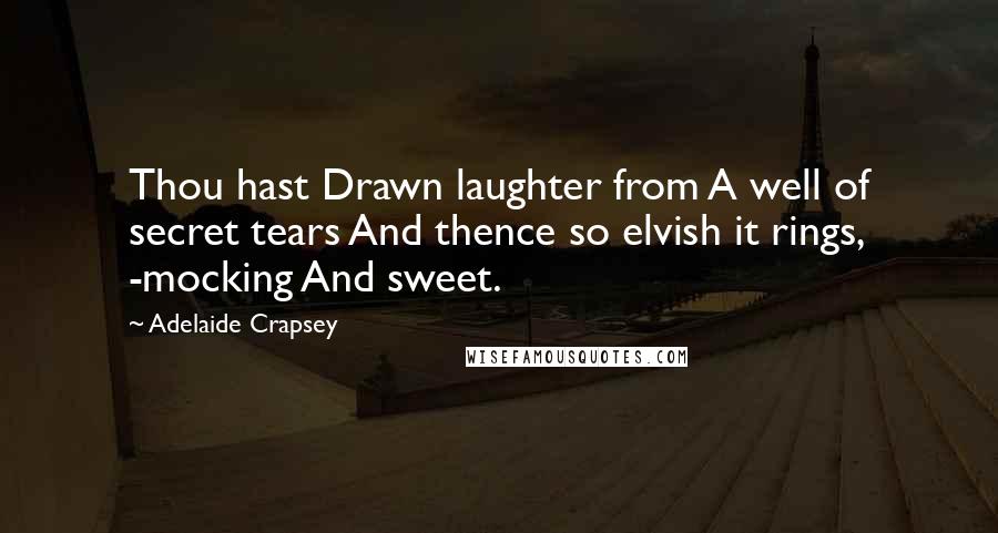 Adelaide Crapsey Quotes: Thou hast Drawn laughter from A well of secret tears And thence so elvish it rings, -mocking And sweet.