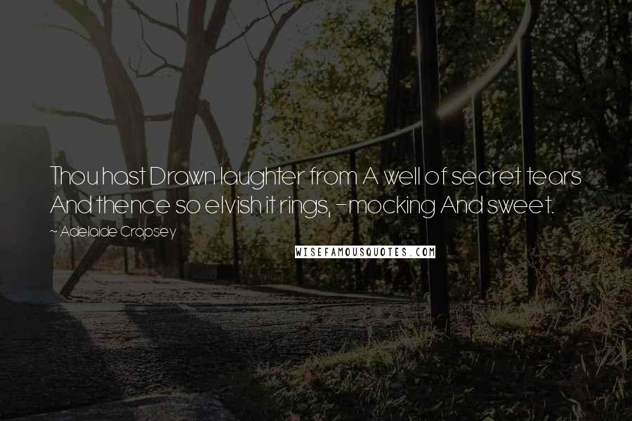 Adelaide Crapsey Quotes: Thou hast Drawn laughter from A well of secret tears And thence so elvish it rings, -mocking And sweet.