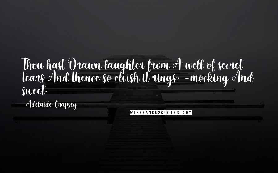 Adelaide Crapsey Quotes: Thou hast Drawn laughter from A well of secret tears And thence so elvish it rings, -mocking And sweet.