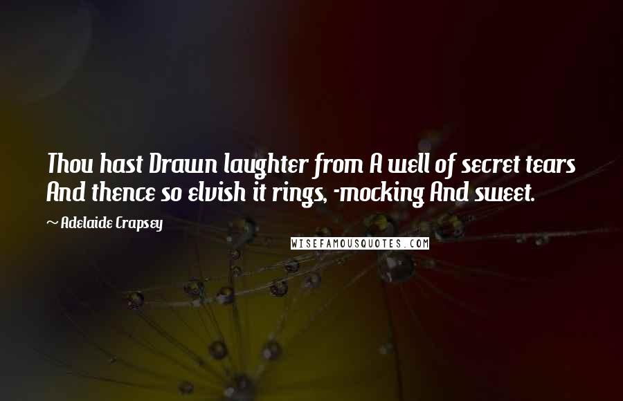 Adelaide Crapsey Quotes: Thou hast Drawn laughter from A well of secret tears And thence so elvish it rings, -mocking And sweet.