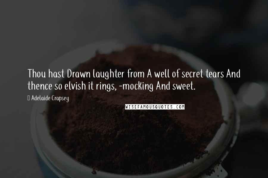 Adelaide Crapsey Quotes: Thou hast Drawn laughter from A well of secret tears And thence so elvish it rings, -mocking And sweet.