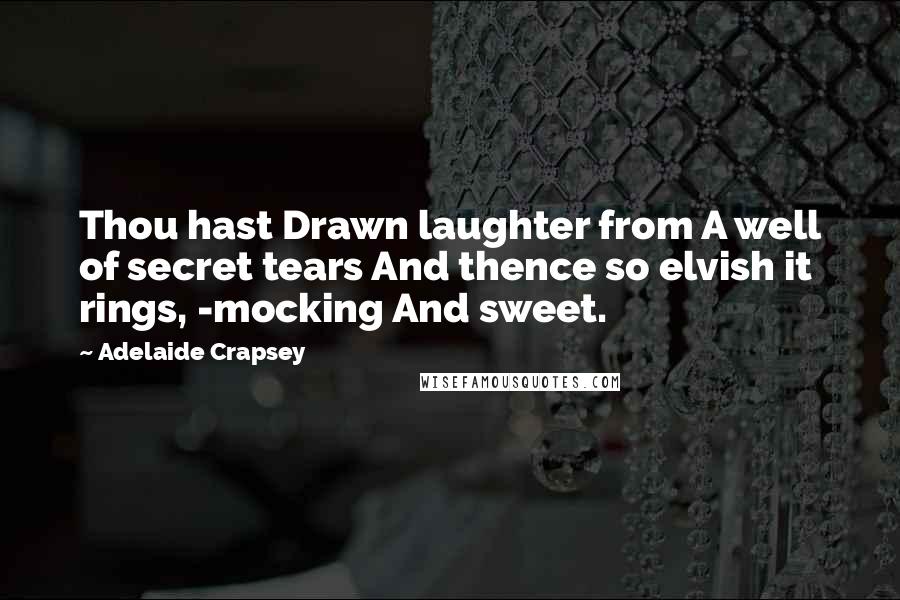 Adelaide Crapsey Quotes: Thou hast Drawn laughter from A well of secret tears And thence so elvish it rings, -mocking And sweet.