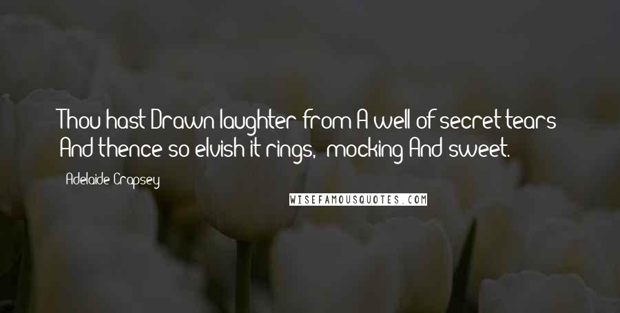 Adelaide Crapsey Quotes: Thou hast Drawn laughter from A well of secret tears And thence so elvish it rings, -mocking And sweet.