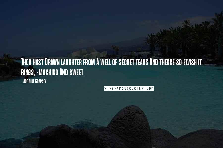 Adelaide Crapsey Quotes: Thou hast Drawn laughter from A well of secret tears And thence so elvish it rings, -mocking And sweet.