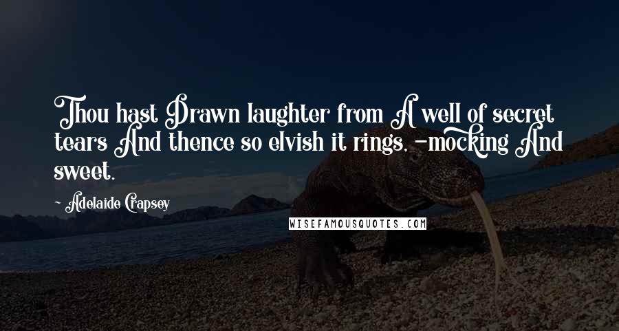 Adelaide Crapsey Quotes: Thou hast Drawn laughter from A well of secret tears And thence so elvish it rings, -mocking And sweet.