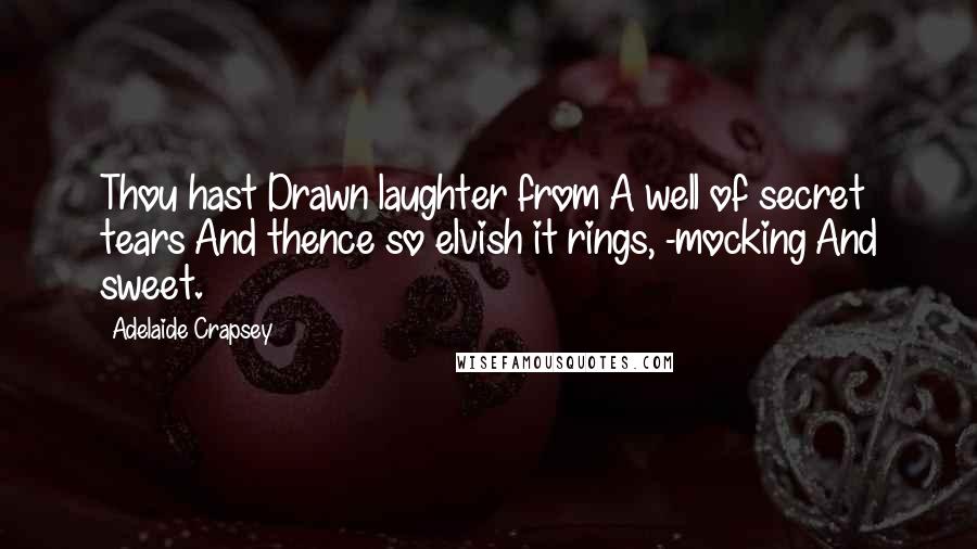 Adelaide Crapsey Quotes: Thou hast Drawn laughter from A well of secret tears And thence so elvish it rings, -mocking And sweet.