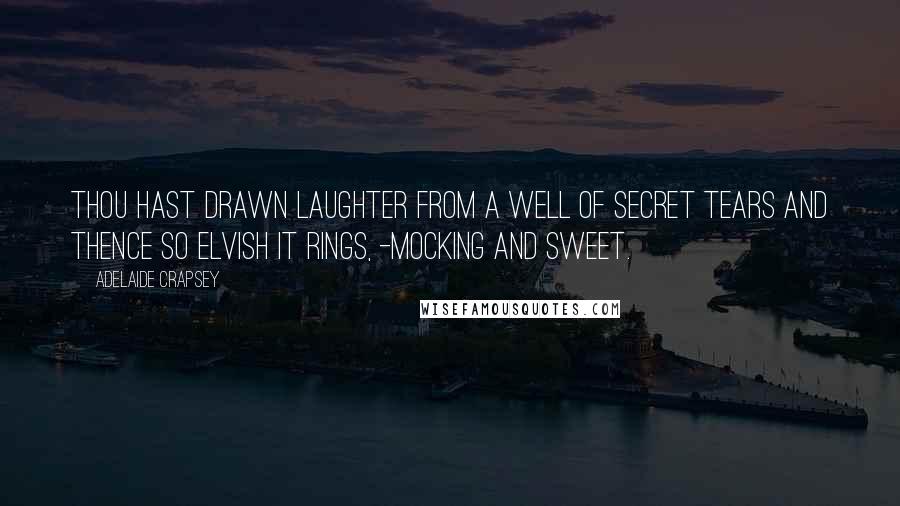 Adelaide Crapsey Quotes: Thou hast Drawn laughter from A well of secret tears And thence so elvish it rings, -mocking And sweet.