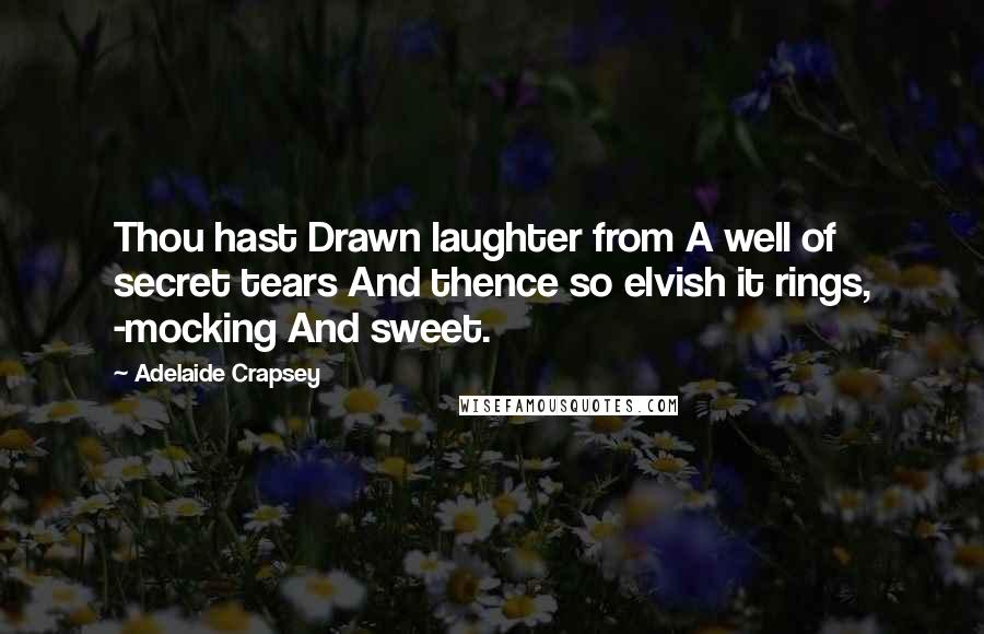 Adelaide Crapsey Quotes: Thou hast Drawn laughter from A well of secret tears And thence so elvish it rings, -mocking And sweet.