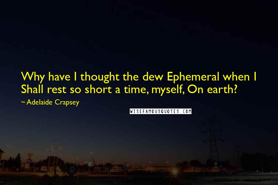 Adelaide Crapsey Quotes: Why have I thought the dew Ephemeral when I Shall rest so short a time, myself, On earth?