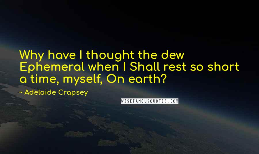 Adelaide Crapsey Quotes: Why have I thought the dew Ephemeral when I Shall rest so short a time, myself, On earth?