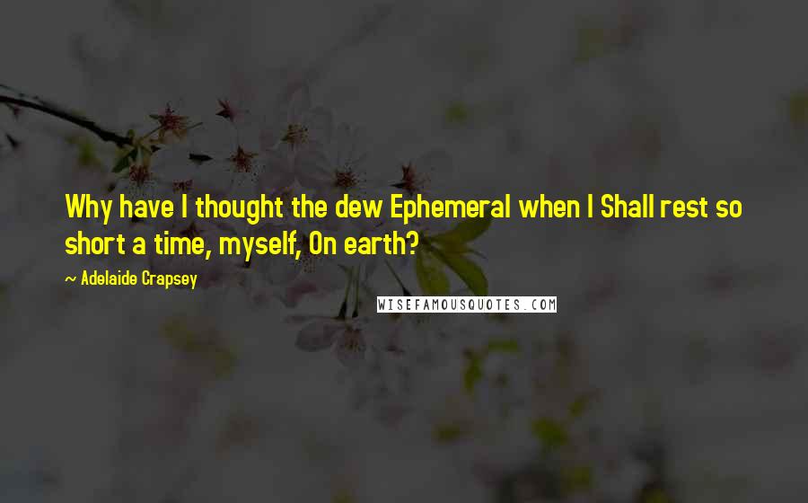 Adelaide Crapsey Quotes: Why have I thought the dew Ephemeral when I Shall rest so short a time, myself, On earth?