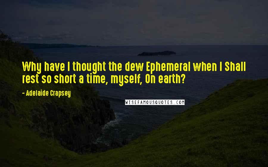 Adelaide Crapsey Quotes: Why have I thought the dew Ephemeral when I Shall rest so short a time, myself, On earth?