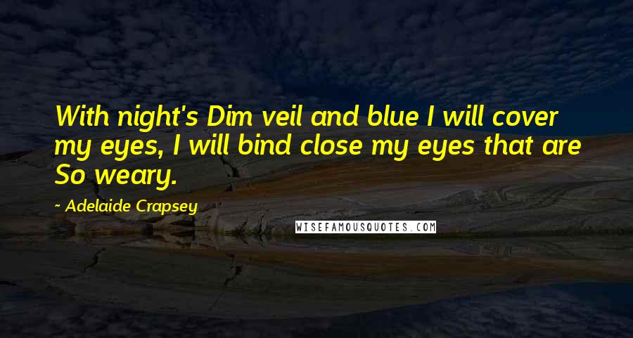 Adelaide Crapsey Quotes: With night's Dim veil and blue I will cover my eyes, I will bind close my eyes that are So weary.