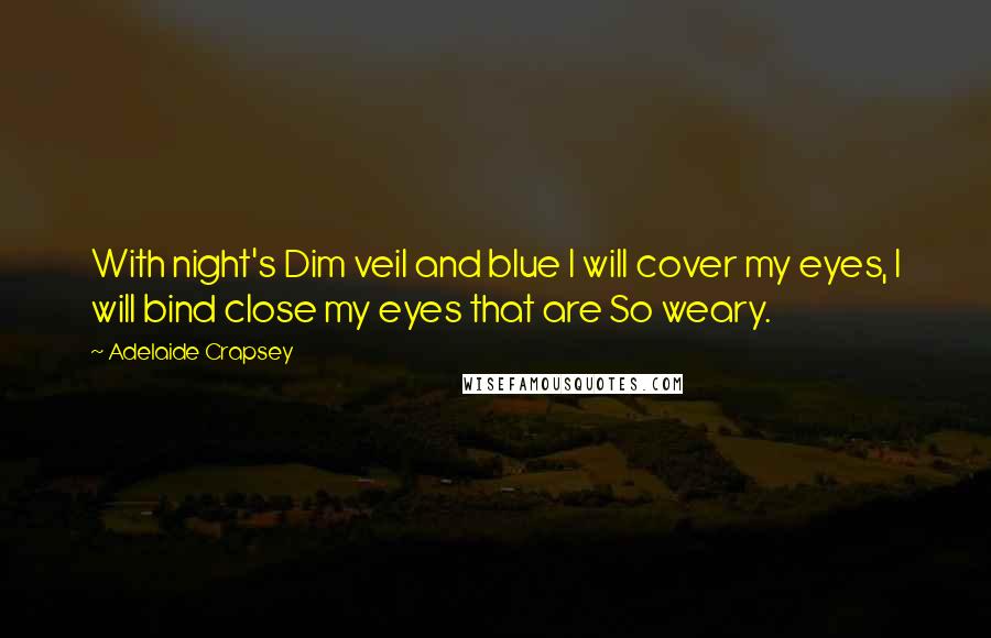 Adelaide Crapsey Quotes: With night's Dim veil and blue I will cover my eyes, I will bind close my eyes that are So weary.