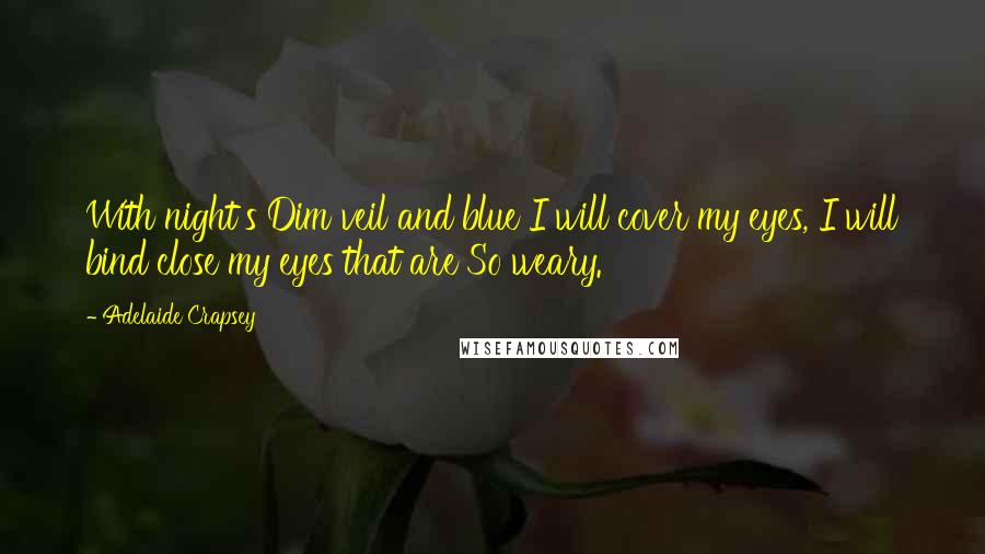 Adelaide Crapsey Quotes: With night's Dim veil and blue I will cover my eyes, I will bind close my eyes that are So weary.