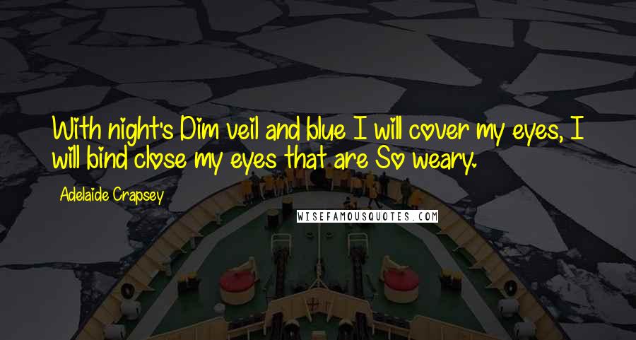Adelaide Crapsey Quotes: With night's Dim veil and blue I will cover my eyes, I will bind close my eyes that are So weary.