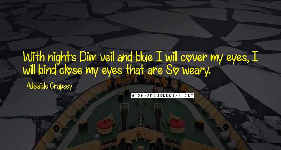 Adelaide Crapsey Quotes: With night's Dim veil and blue I will cover my eyes, I will bind close my eyes that are So weary.