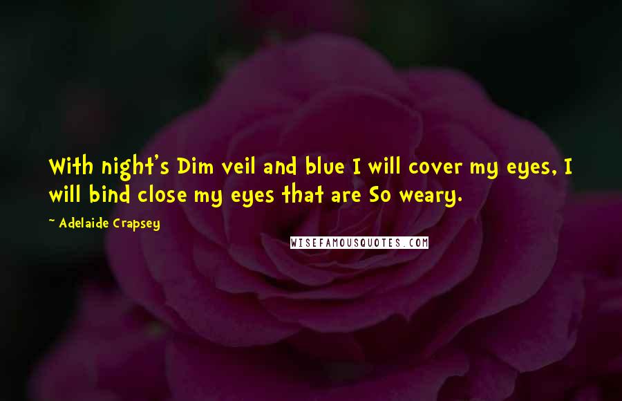 Adelaide Crapsey Quotes: With night's Dim veil and blue I will cover my eyes, I will bind close my eyes that are So weary.