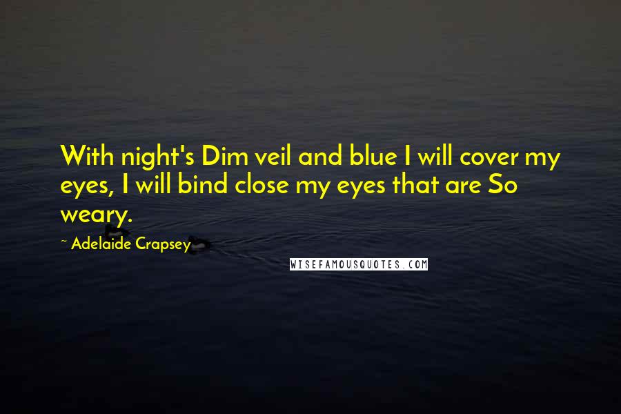 Adelaide Crapsey Quotes: With night's Dim veil and blue I will cover my eyes, I will bind close my eyes that are So weary.