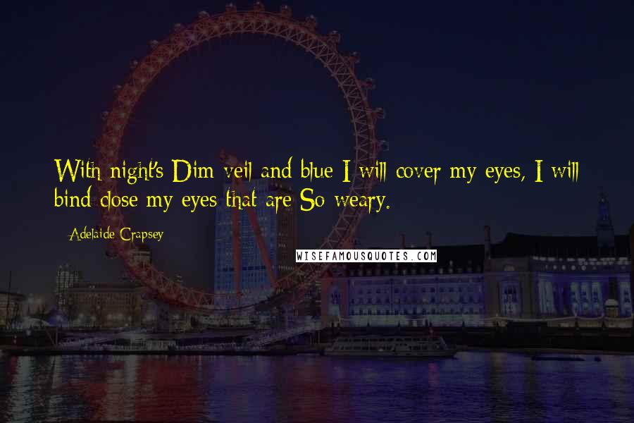 Adelaide Crapsey Quotes: With night's Dim veil and blue I will cover my eyes, I will bind close my eyes that are So weary.