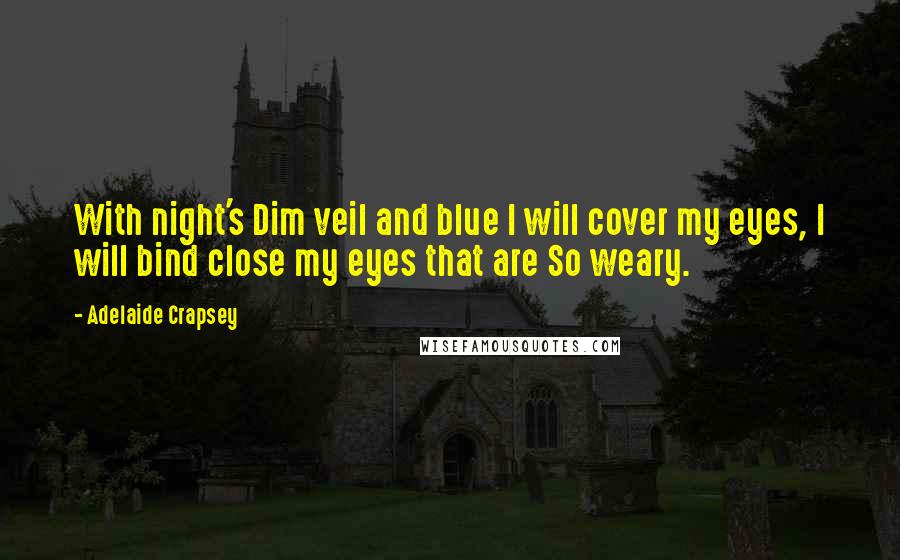 Adelaide Crapsey Quotes: With night's Dim veil and blue I will cover my eyes, I will bind close my eyes that are So weary.