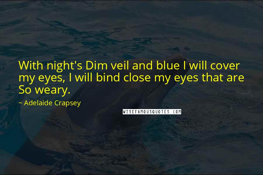 Adelaide Crapsey Quotes: With night's Dim veil and blue I will cover my eyes, I will bind close my eyes that are So weary.