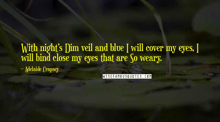 Adelaide Crapsey Quotes: With night's Dim veil and blue I will cover my eyes, I will bind close my eyes that are So weary.