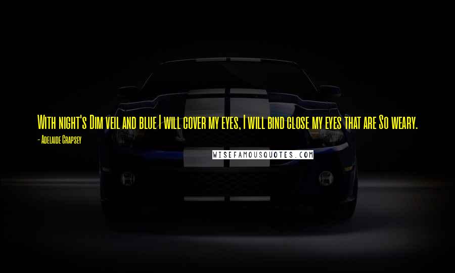 Adelaide Crapsey Quotes: With night's Dim veil and blue I will cover my eyes, I will bind close my eyes that are So weary.